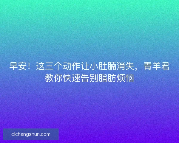 早安！这三个动作让小肚腩消失，青羊君教你快速告别脂肪烦恼