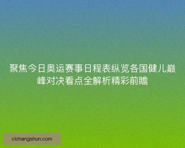 聚焦今日奥运赛事日程表纵览各国健儿巅峰对决看点全解析精彩前瞻
