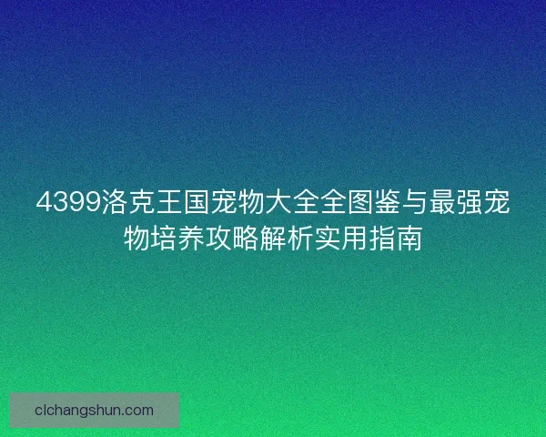4399洛克王国宠物大全全图鉴与最强宠物培养攻略解析实用指南