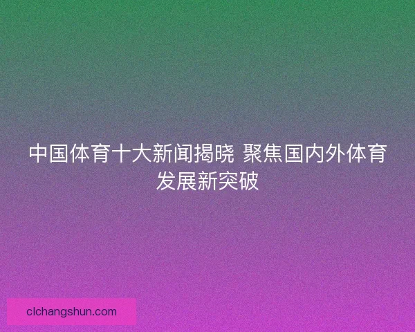 中国体育十大新闻揭晓 聚焦国内外体育发展新突破