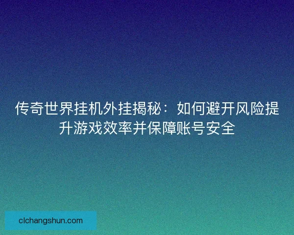 传奇世界挂机外挂揭秘：如何避开风险提升游戏效率并保障账号安全